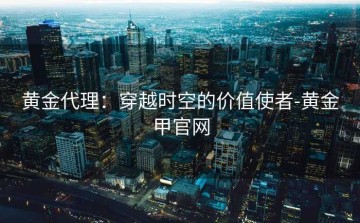 黄金代理：穿越时空的价值使者-黄金甲官网
