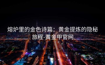 熔炉里的金色诗篇：黄金提炼的隐秘旅程-黄金甲官网