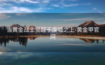 当黄金战士觉醒于废墟之上-黄金甲官网