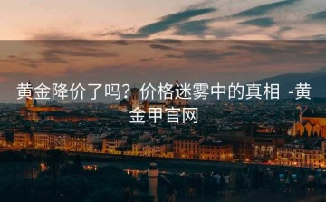 黄金降价了吗？价格迷雾中的真相  -黄金甲官网