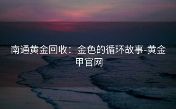 南通黄金回收：金色的循环故事-黄金甲官网