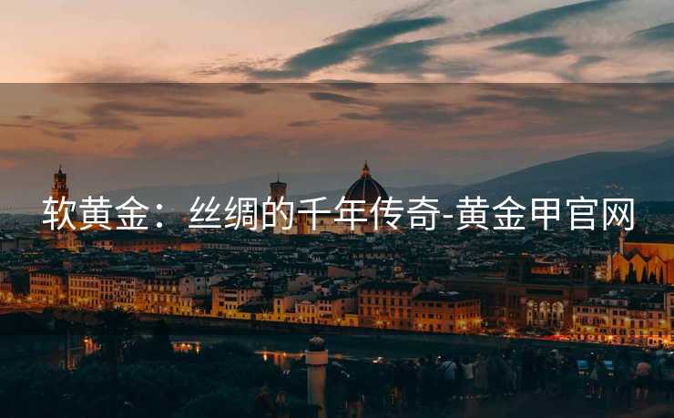 软黄金：丝绸的千年传奇-黄金甲官网