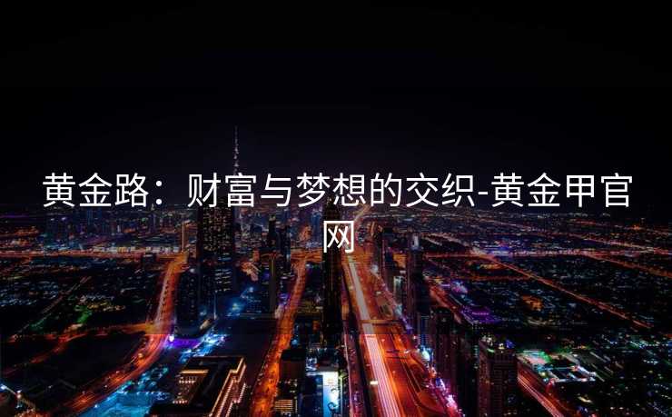 黄金路：财富与梦想的交织-黄金甲官网