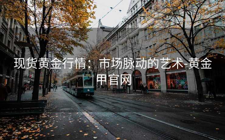 现货黄金行情：市场脉动的艺术-黄金甲官网