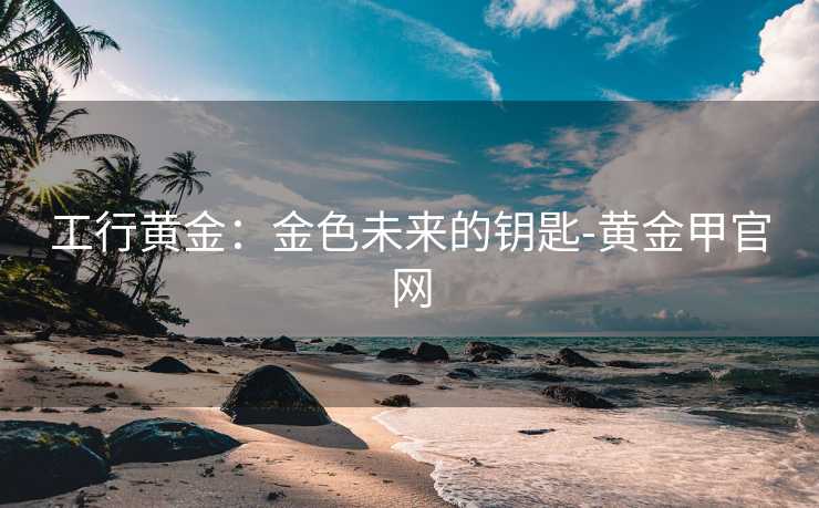 工行黄金：金色未来的钥匙-黄金甲官网