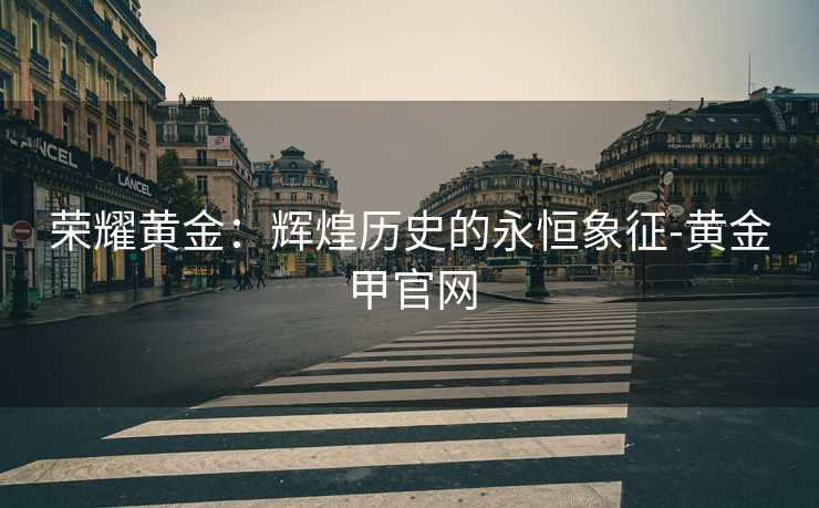 荣耀黄金：辉煌历史的永恒象征-黄金甲官网