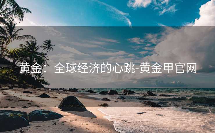 黄金：全球经济的心跳-黄金甲官网
