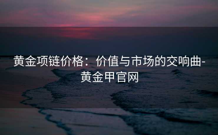 黄金项链价格：价值与市场的交响曲-黄金甲官网