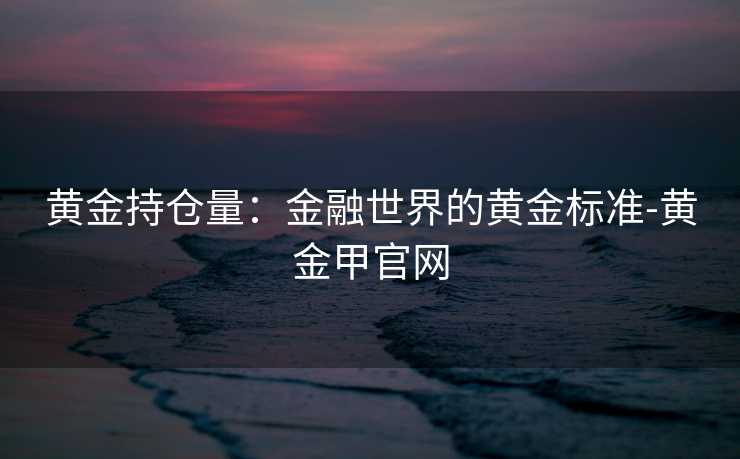 黄金持仓量：金融世界的黄金标准-黄金甲官网