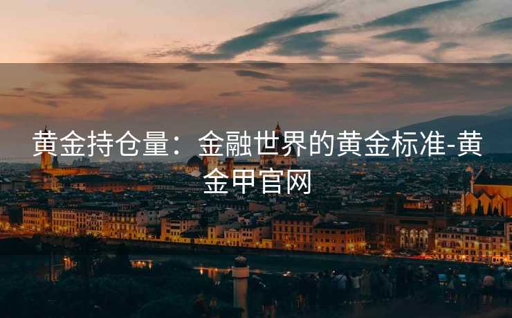 黄金持仓量：金融世界的黄金标准-黄金甲官网