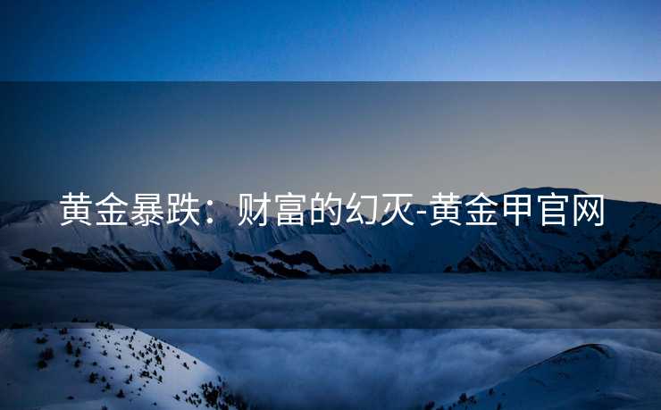 黄金暴跌：财富的幻灭-黄金甲官网