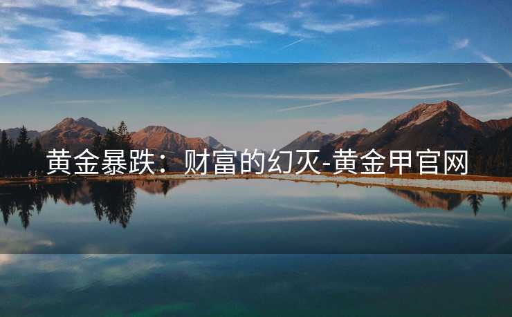 黄金暴跌：财富的幻灭-黄金甲官网