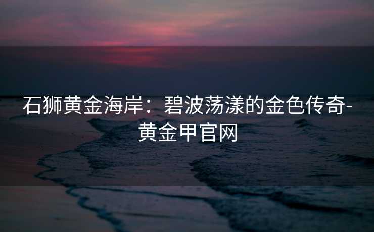 石狮黄金海岸：碧波荡漾的金色传奇-黄金甲官网