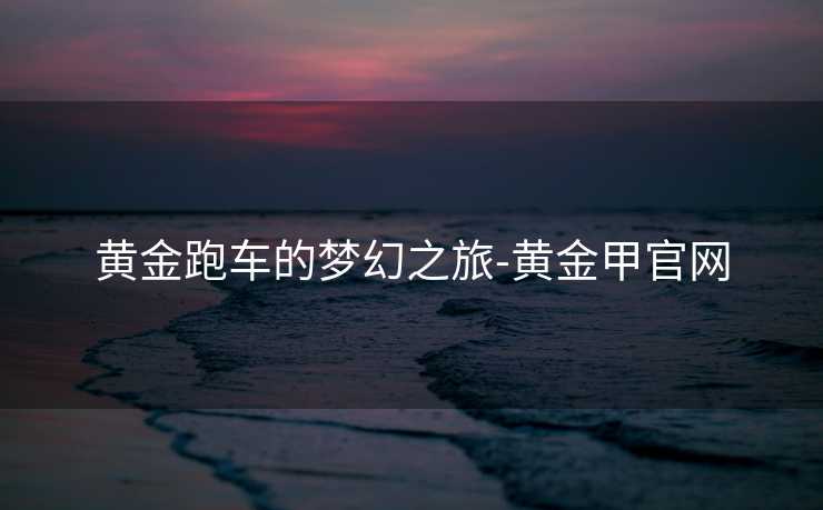 黄金跑车的梦幻之旅-黄金甲官网
