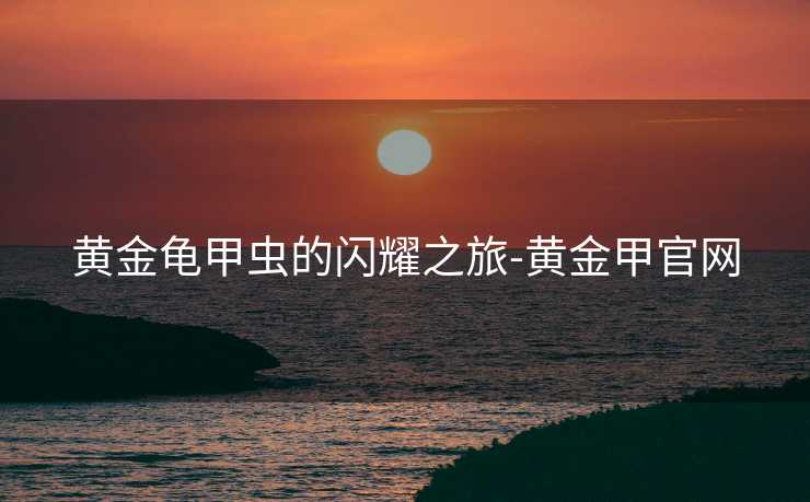 黄金龟甲虫的闪耀之旅-黄金甲官网
