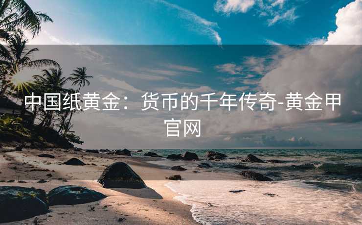 中国纸黄金：货币的千年传奇-黄金甲官网