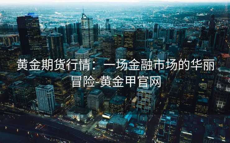 黄金期货行情：一场金融市场的华丽冒险-黄金甲官网