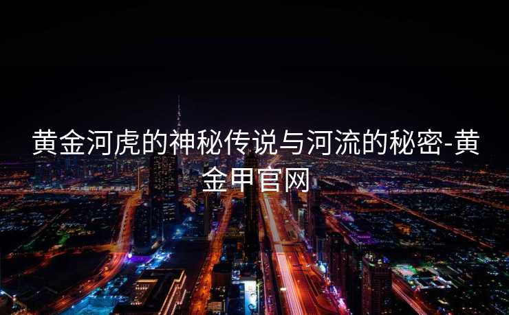 黄金河虎的神秘传说与河流的秘密-黄金甲官网