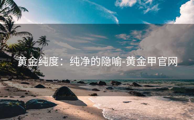 黄金纯度：纯净的隐喻-黄金甲官网