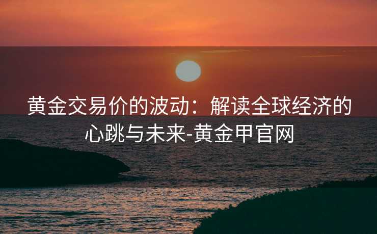 黄金交易价的波动：解读全球经济的心跳与未来-黄金甲官网