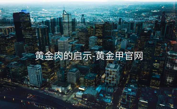 黄金肉的启示-黄金甲官网