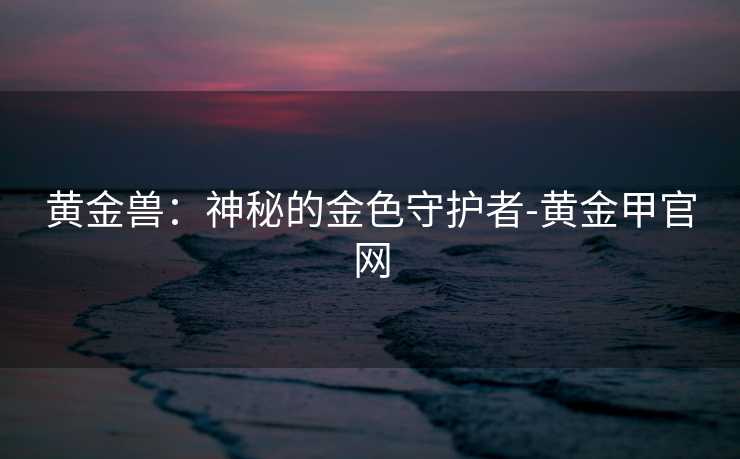 黄金兽：神秘的金色守护者-黄金甲官网