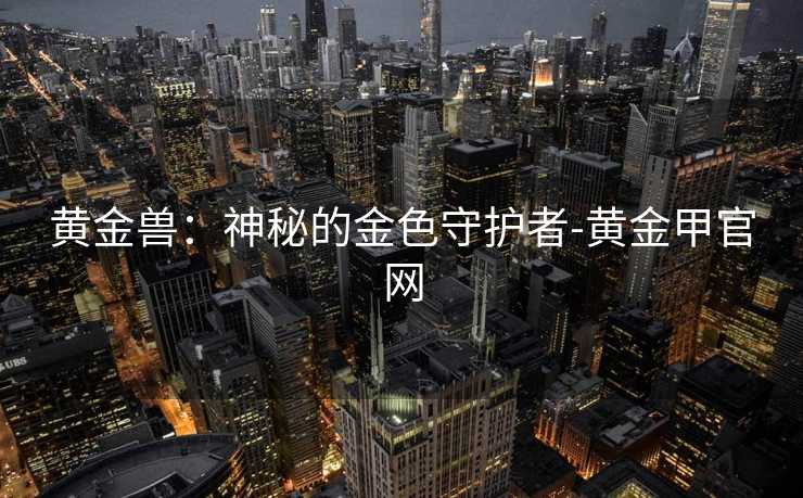 黄金兽：神秘的金色守护者-黄金甲官网
