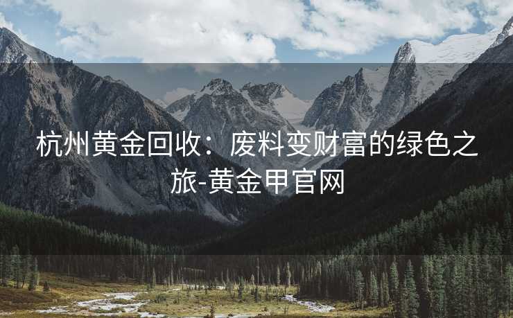 杭州黄金回收：废料变财富的绿色之旅-黄金甲官网