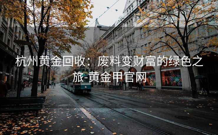 杭州黄金回收：废料变财富的绿色之旅-黄金甲官网