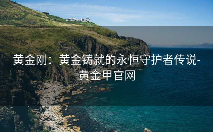 黄金刚：黄金铸就的永恒守护者传说-黄金甲官网