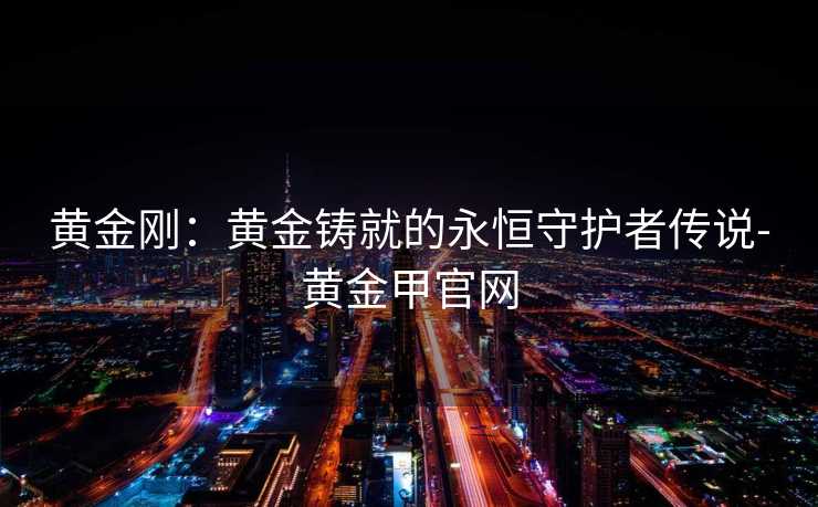 黄金刚：黄金铸就的永恒守护者传说-黄金甲官网