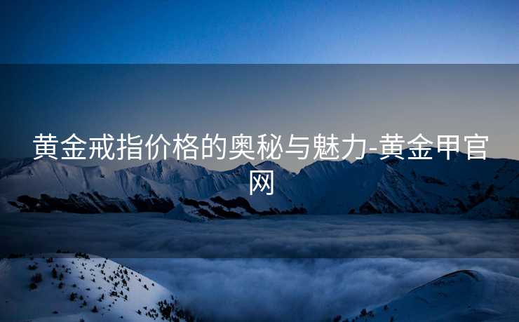 黄金戒指价格的奥秘与魅力-黄金甲官网