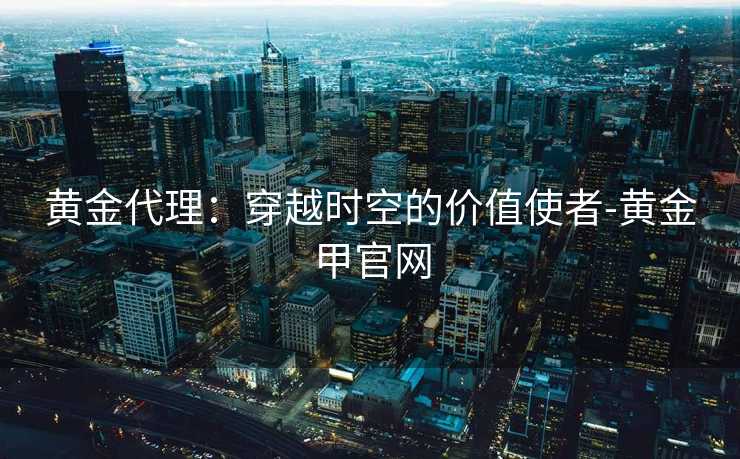 黄金代理：穿越时空的价值使者-黄金甲官网