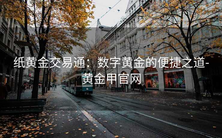 纸黄金交易通：数字黄金的便捷之道-黄金甲官网