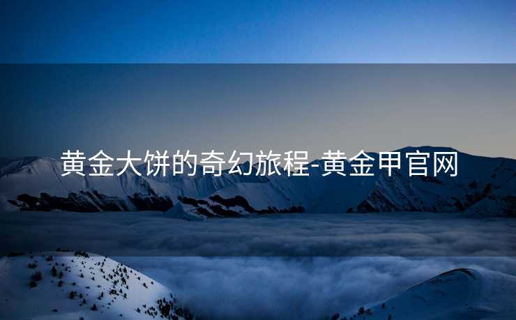 黄金大饼的奇幻旅程-黄金甲官网