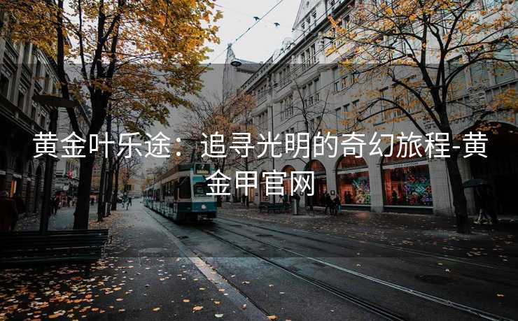 黄金叶乐途：追寻光明的奇幻旅程-黄金甲官网