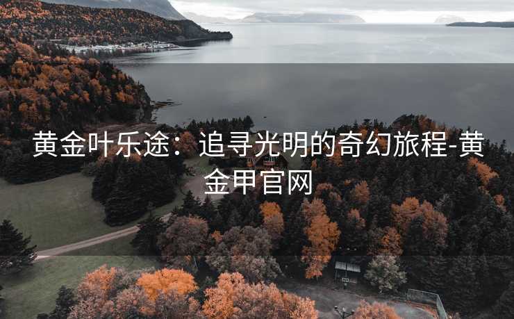 黄金叶乐途：追寻光明的奇幻旅程-黄金甲官网