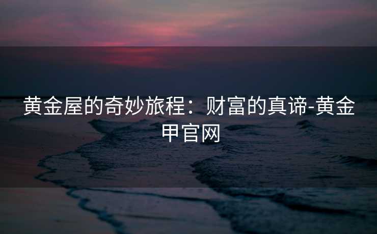 黄金屋的奇妙旅程：财富的真谛-黄金甲官网