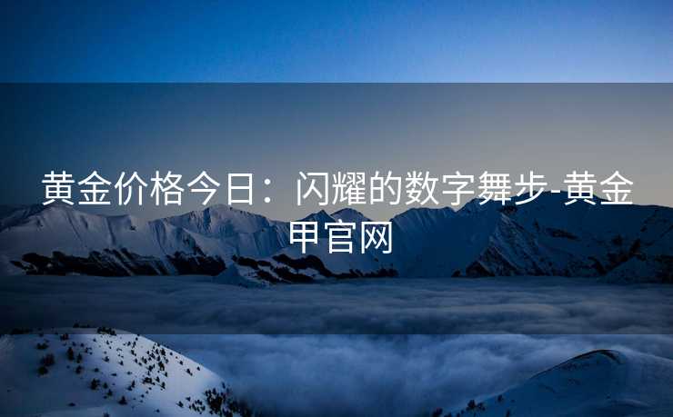 黄金价格今日：闪耀的数字舞步-黄金甲官网