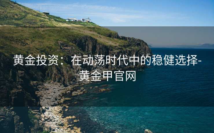 黄金投资：在动荡时代中的稳健选择-黄金甲官网