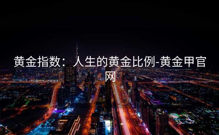 黄金指数：人生的黄金比例-黄金甲官网
