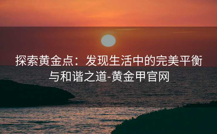 探索黄金点：发现生活中的完美平衡与和谐之道-黄金甲官网
