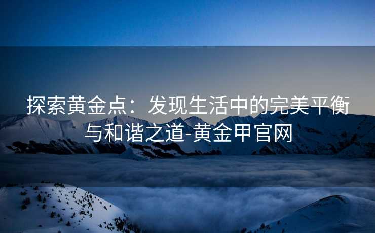 探索黄金点：发现生活中的完美平衡与和谐之道-黄金甲官网