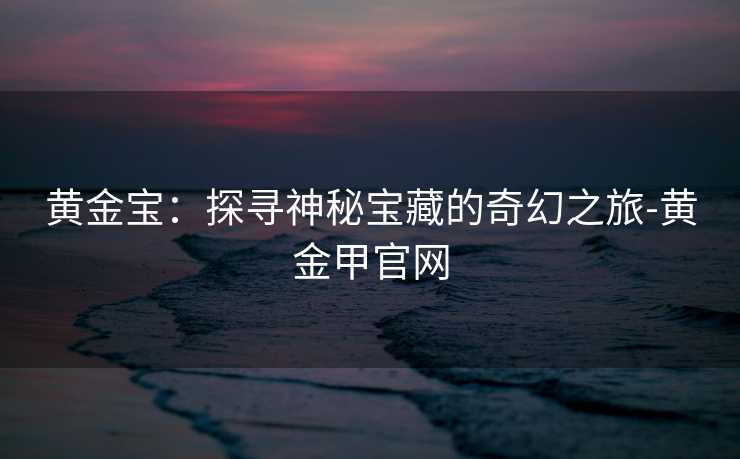 黄金宝：探寻神秘宝藏的奇幻之旅-黄金甲官网