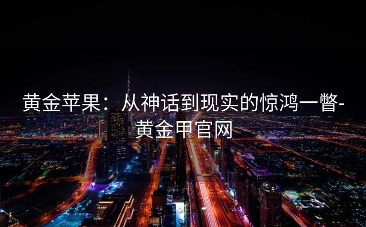 黄金苹果:从神话到现实的惊鸿一瞥-黄金甲官网 黄金苹果:从神话到现实的惊鸿一瞥-黄金甲官网