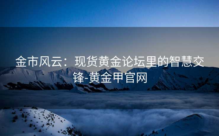 金市风云：现货黄金论坛里的智慧交锋-黄金甲官网