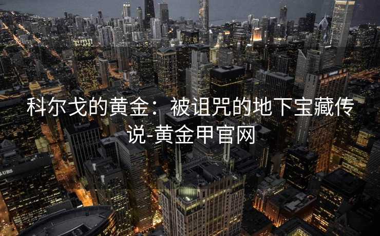 科尔戈的黄金:被诅咒的地下宝藏传说-黄金甲官网 科尔戈的黄金:被诅咒的地下宝藏传说-黄金甲官网
