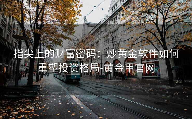 指尖上的财富密码:炒黄金软件如何重塑投资格局-黄金甲官网 指尖上的财富密码:炒黄金软件如何重塑投资格局-黄金甲官网