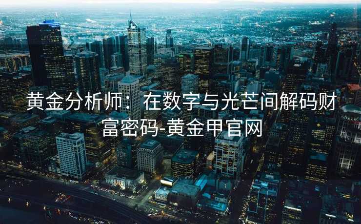 黄金分析师：在数字与光芒间解码财富密码-黄金甲官网