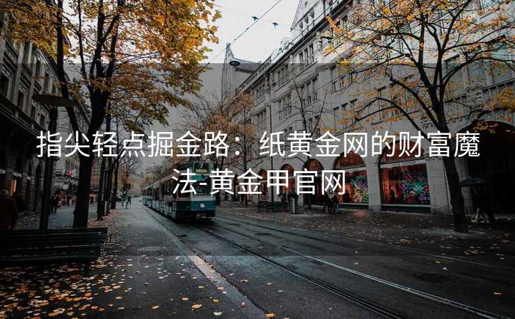 指尖轻点掘金路:纸黄金网的财富魔法-黄金甲官网 指尖轻点掘金路:纸黄金网的财富魔法-黄金甲官网